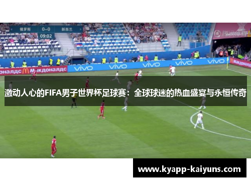 激动人心的FIFA男子世界杯足球赛：全球球迷的热血盛宴与永恒传奇