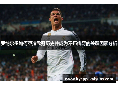 罗纳尔多如何塑造欧冠历史并成为不朽传奇的关键因素分析