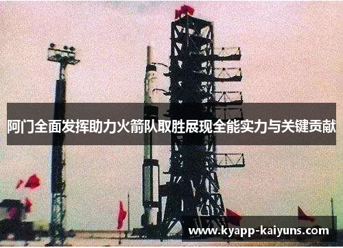 阿门全面发挥助力火箭队取胜展现全能实力与关键贡献