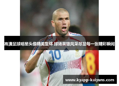高清足球明星头像精美集锦 球场英雄风采尽显每一张精彩瞬间