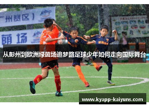从彭州到欧洲绿茵场追梦路足球少年如何走向国际舞台