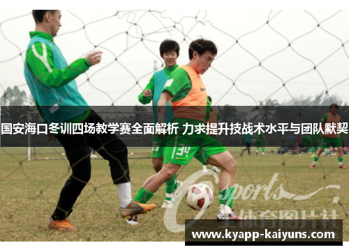 国安海口冬训四场教学赛全面解析 力求提升技战术水平与团队默契