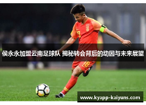侯永永加盟云南足球队 揭秘转会背后的动因与未来展望