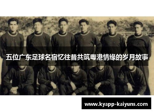 五位广东足球名宿忆往昔共筑粤港情缘的岁月故事