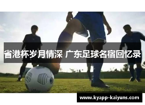 省港杯岁月情深 广东足球名宿回忆录