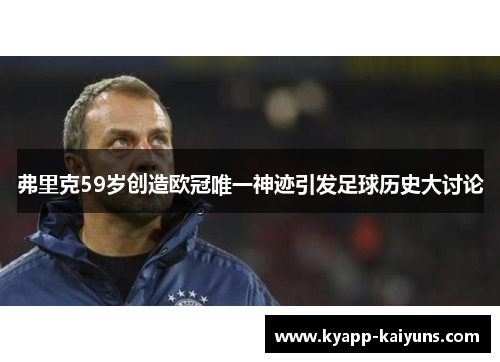 弗里克59岁创造欧冠唯一神迹引发足球历史大讨论