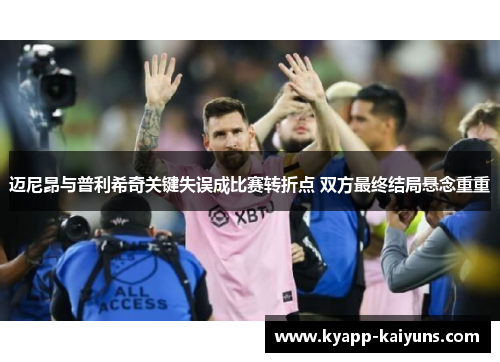 迈尼昂与普利希奇关键失误成比赛转折点 双方最终结局悬念重重