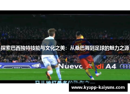 探索巴西独特技能与文化之美：从桑巴舞到足球的魅力之源