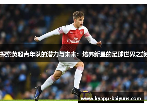 探索英超青年队的潜力与未来：培养新星的足球世界之旅