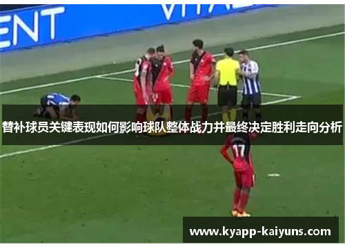 替补球员关键表现如何影响球队整体战力并最终决定胜利走向分析