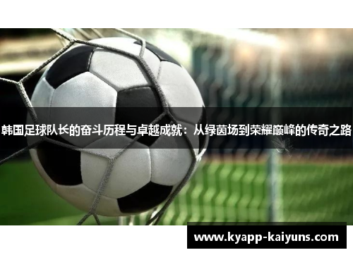 韩国足球队长的奋斗历程与卓越成就：从绿茵场到荣耀巅峰的传奇之路
