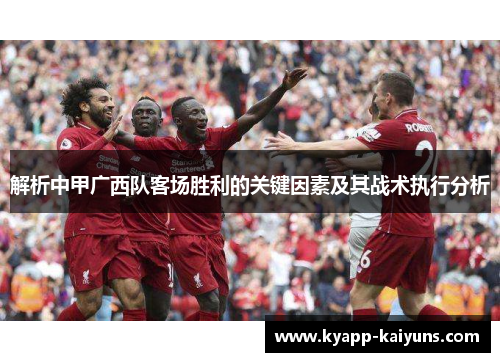 解析中甲广西队客场胜利的关键因素及其战术执行分析 解析中甲广西队客场胜利的关键因素及其战术执行分析