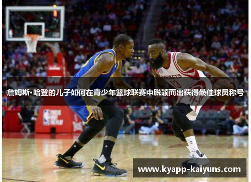 詹姆斯·哈登的儿子如何在青少年篮球联赛中脱颖而出获得最佳球员称号