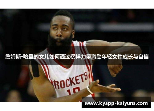 詹姆斯·哈登的女儿如何通过榜样力量激励年轻女性成长与自信 詹姆斯·哈登的女儿如何通过榜样力量激励年轻女性成长与自信