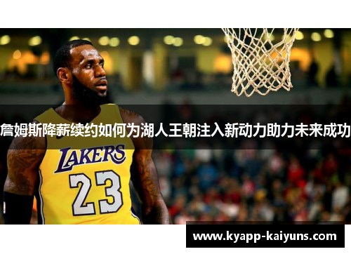 詹姆斯降薪续约如何为湖人王朝注入新动力助力未来成功 詹姆斯降薪续约如何为湖人王朝注入新动力助力未来成功