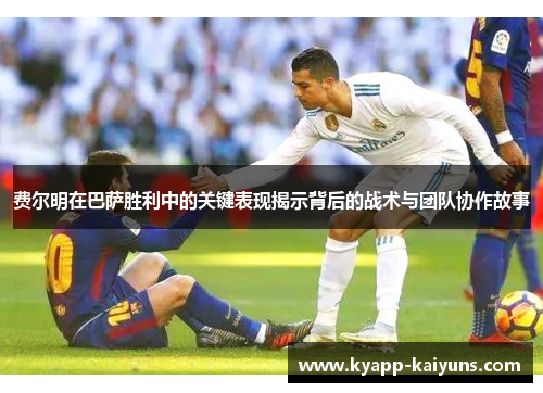 费尔明在巴萨胜利中的关键表现揭示背后的战术与团队协作故事 费尔明在巴萨胜利中的关键表现揭示背后的战术与团队协作故事