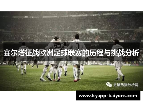 赛尔塔征战欧洲足球联赛的历程与挑战分析 赛尔塔征战欧洲足球联赛的历程与挑战分析