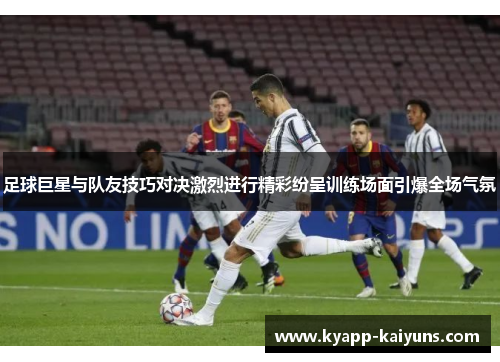 足球巨星与队友技巧对决激烈进行精彩纷呈训练场面引爆全场气氛 足球巨星与队友技巧对决激烈进行精彩纷呈训练场面引爆全场气氛