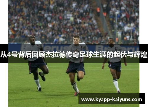 从4号背后回顾杰拉德传奇足球生涯的起伏与辉煌 从4号背后回顾杰拉德传奇足球生涯的起伏与辉煌