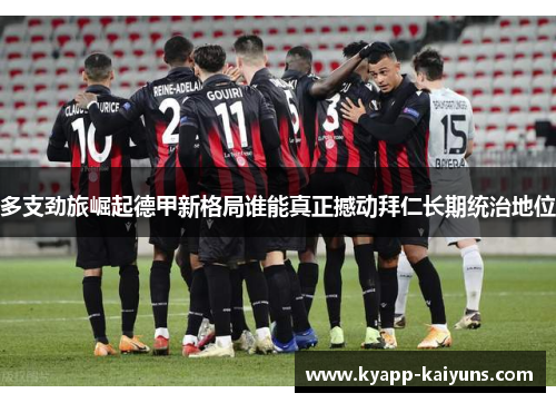 多支劲旅崛起德甲新格局谁能真正撼动拜仁长期统治地位 多支劲旅崛起德甲新格局谁能真正撼动拜仁长期统治地位