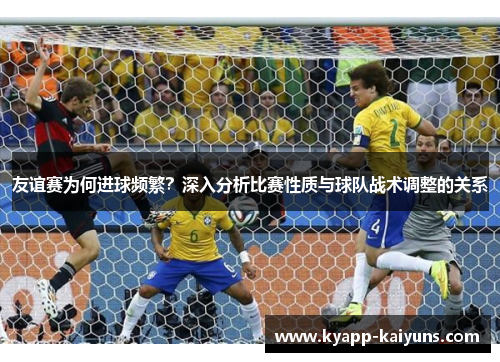友谊赛为何进球频繁？深入分析比赛性质与球队战术调整的关系