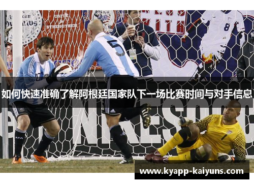 如何快速准确了解阿根廷国家队下一场比赛时间与对手信息 如何快速准确了解阿根廷国家队下一场比赛时间与对手信息