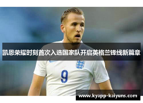 凯恩荣耀时刻首次入选国家队开启英格兰锋线新篇章
