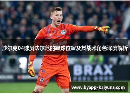 沙尔克04球员法尔范的踢球位置及其战术角色深度解析 沙尔克04球员法尔范的踢球位置及其战术角色深度解析
