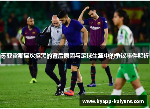 苏亚雷斯屡次招黑的背后原因与足球生涯中的争议事件解析 苏亚雷斯屡次招黑的背后原因与足球生涯中的争议事件解析