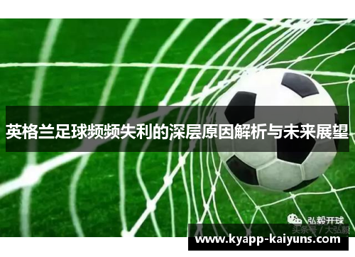 英格兰足球频频失利的深层原因解析与未来展望 英格兰足球频频失利的深层原因解析与未来展望